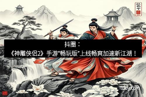 抖圈：《神雕侠侣2》手游“畅玩版”上线畅爽加速新江湖！